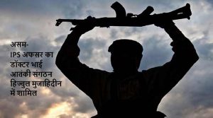 असम: IPS अफसर का डॉक्टर भाई आतंकी संगठन हिज्बुल मुजाहिदीन में शामिल
