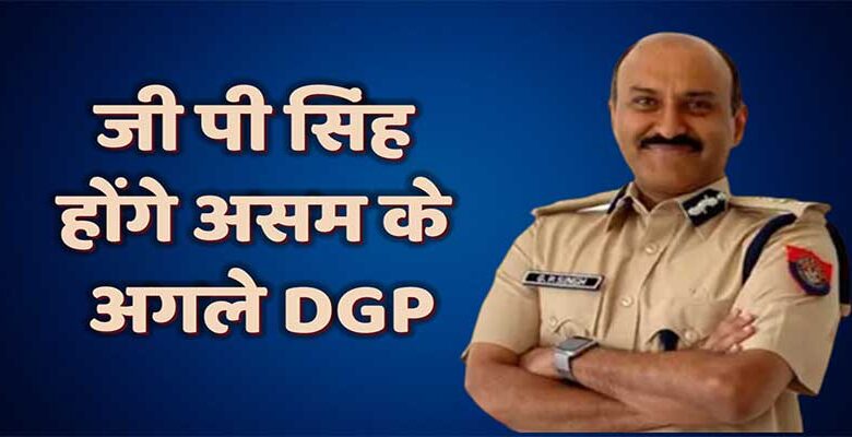 G P Singh होंगे Assam के अगले DGP