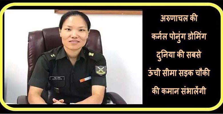 अरुणाचल की कर्नल पोनुंग डोमिंग दुनिया की सबसे ऊंची सीमा सड़क चौकी की कमान संभालेंगी